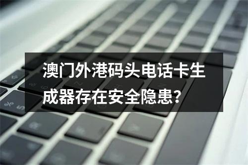 澳门外港码头电话卡生成器存在安全隐患？