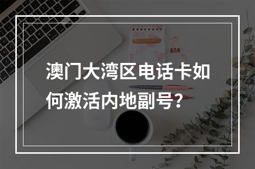 澳门大湾区电话卡如何激活内地副号？