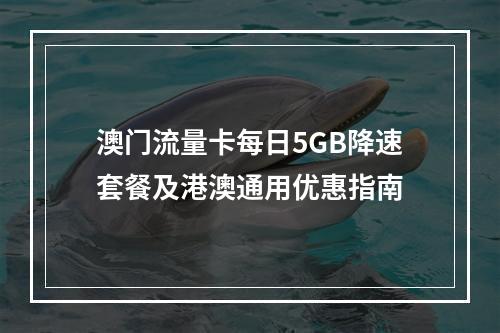 澳门流量卡每日5GB降速套餐及港澳通用优惠指南