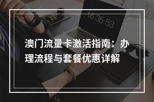 澳门流量卡激活指南：办理流程与套餐优惠详解