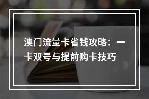 澳门流量卡省钱攻略：一卡双号与提前购卡技巧