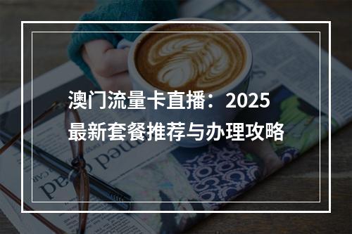 澳门流量卡直播：2025最新套餐推荐与办理攻略