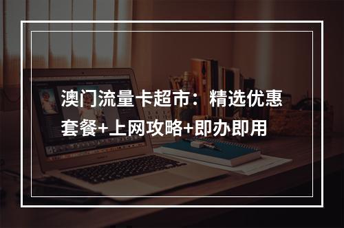 澳门流量卡超市：精选优惠套餐+上网攻略+即办即用