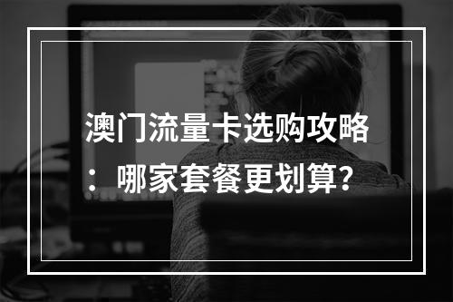 澳门流量卡选购攻略：哪家套餐更划算？