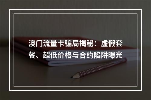 澳门流量卡骗局揭秘：虚假套餐、超低价格与合约陷阱曝光