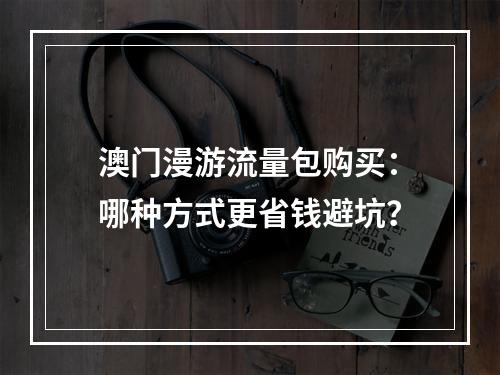 澳门漫游流量包购买：哪种方式更省钱避坑？