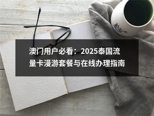 澳门用户必看：2025泰国流量卡漫游套餐与在线办理指南
