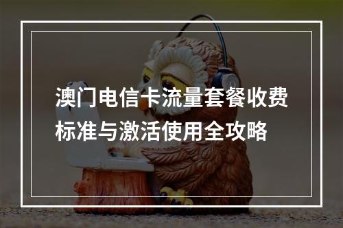 澳门电信卡流量套餐收费标准与激活使用全攻略