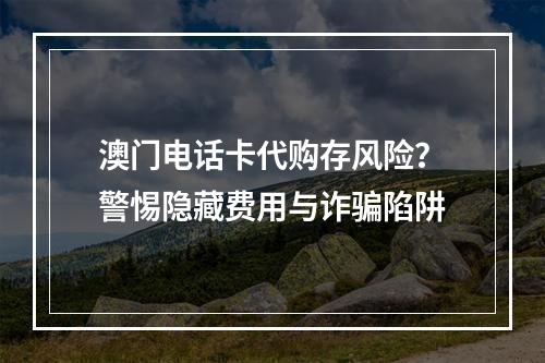 澳门电话卡代购存风险？警惕隐藏费用与诈骗陷阱