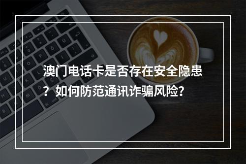 澳门电话卡是否存在安全隐患？如何防范通讯诈骗风险？