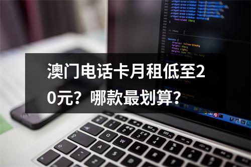 澳门电话卡月租低至20元？哪款最划算？