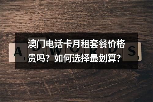 澳门电话卡月租套餐价格贵吗？如何选择最划算？