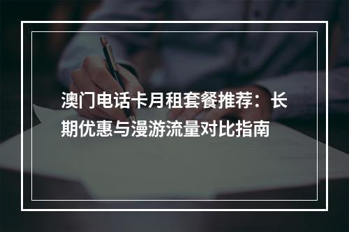 澳门电话卡月租套餐推荐：长期优惠与漫游流量对比指南