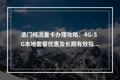 澳门纯流量卡办理攻略：4G-5G本地套餐优惠及长期有效指南