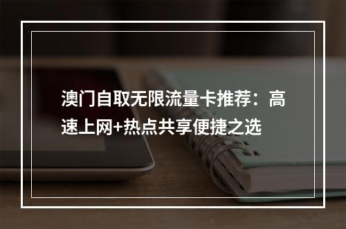 澳门自取无限流量卡推荐：高速上网+热点共享便捷之选