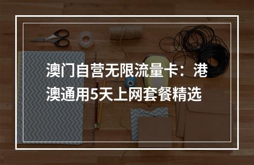 澳门自营无限流量卡：港澳通用5天上网套餐精选