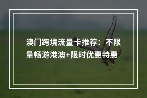 澳门跨境流量卡推荐：不限量畅游港澳+限时优惠特惠