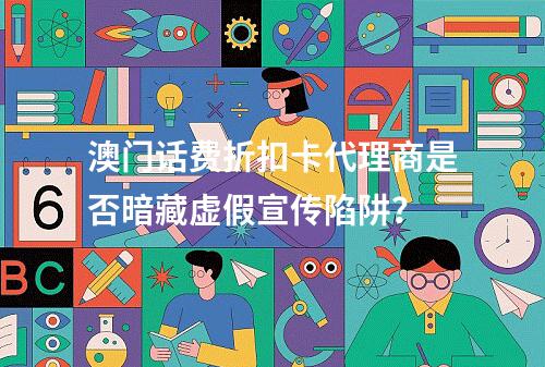 澳门话费折扣卡代理商是否暗藏虚假宣传陷阱？