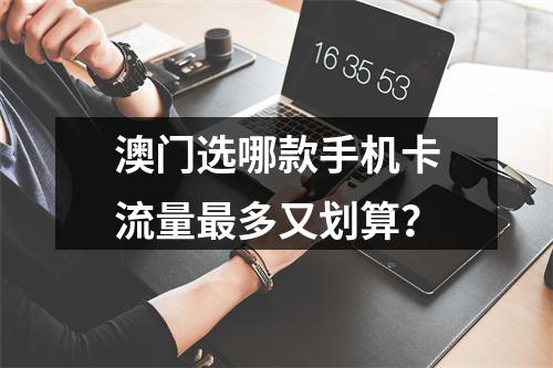 澳门选哪款手机卡流量最多又划算？