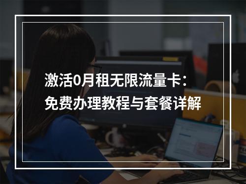 激活0月租无限流量卡：免费办理教程与套餐详解