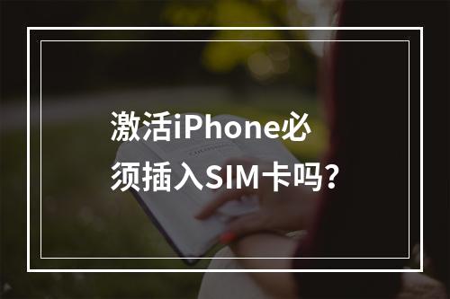 激活iPhone必须插入SIM卡吗？