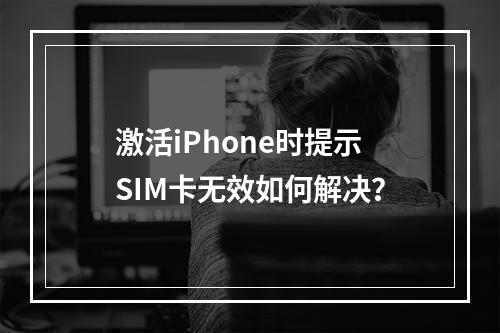 激活iPhone时提示SIM卡无效如何解决？