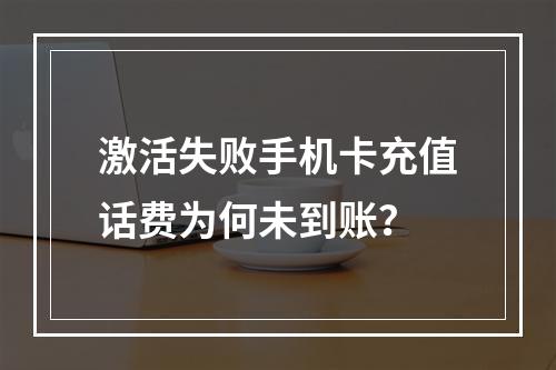 激活失败手机卡充值话费为何未到账？