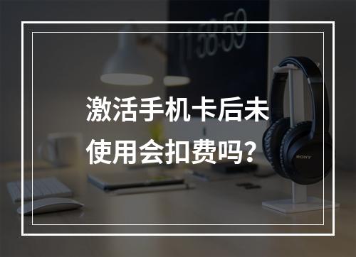 激活手机卡后未使用会扣费吗？