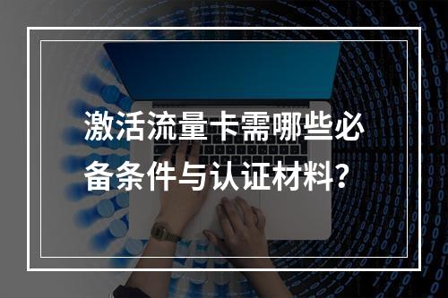 激活流量卡需哪些必备条件与认证材料？