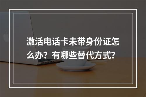 激活电话卡未带身份证怎么办？有哪些替代方式？