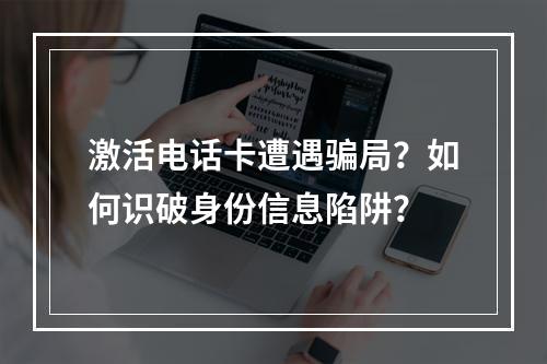 激活电话卡遭遇骗局？如何识破身份信息陷阱？