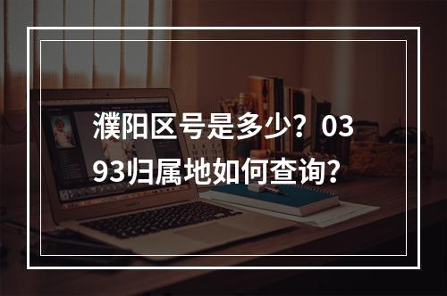 濮阳区号是多少？0393归属地如何查询？