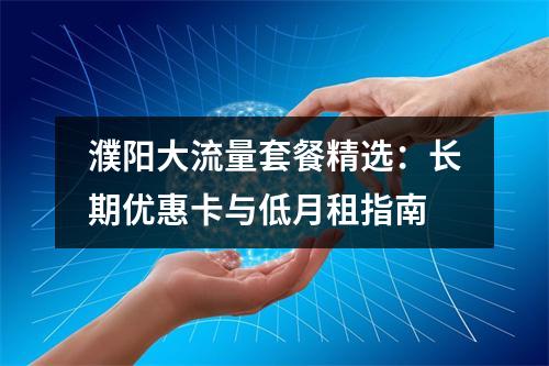濮阳大流量套餐精选：长期优惠卡与低月租指南