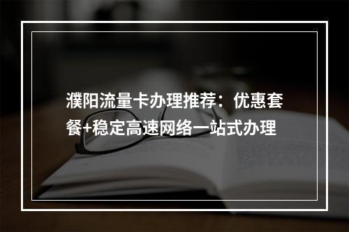 濮阳流量卡办理推荐：优惠套餐+稳定高速网络一站式办理