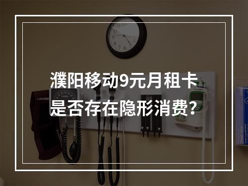 濮阳移动9元月租卡是否存在隐形消费？