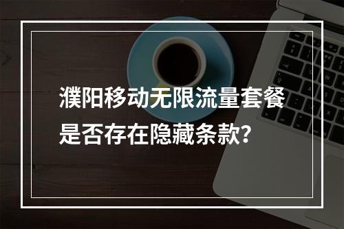 濮阳移动无限流量套餐是否存在隐藏条款？
