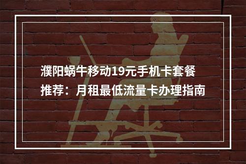 濮阳蜗牛移动19元手机卡套餐推荐：月租最低流量卡办理指南