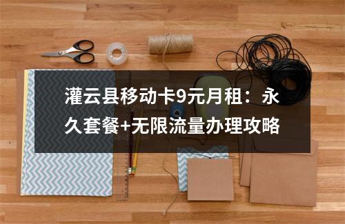 灌云县移动卡9元月租：永久套餐+无限流量办理攻略
