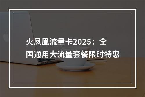 火凤凰流量卡2025：全国通用大流量套餐限时特惠