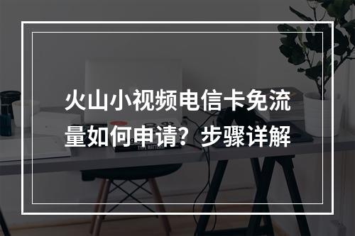 火山小视频电信卡免流量如何申请？步骤详解