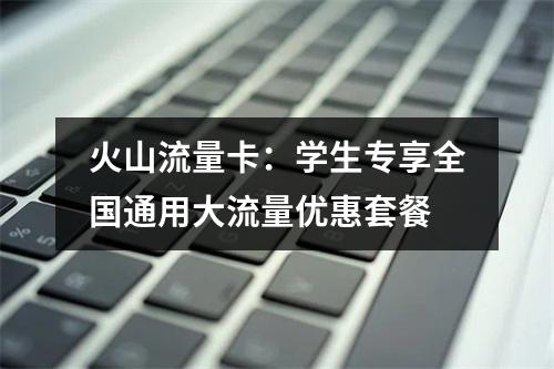火山流量卡：学生专享全国通用大流量优惠套餐