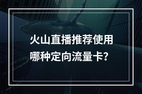 火山直播推荐使用哪种定向流量卡？