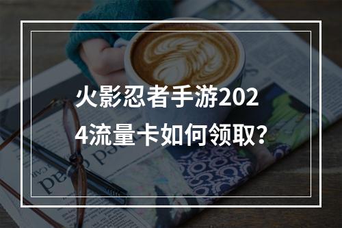 火影忍者手游2024流量卡如何领取？