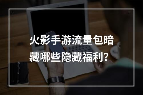 火影手游流量包暗藏哪些隐藏福利？