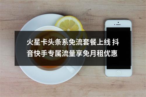 火星卡头条系免流套餐上线 抖音快手专属流量享免月租优惠