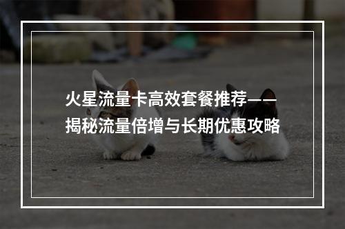 火星流量卡高效套餐推荐——揭秘流量倍增与长期优惠攻略