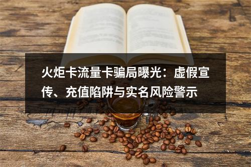火炬卡流量卡骗局曝光：虚假宣传、充值陷阱与实名风险警示