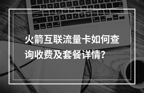 火箭互联流量卡如何查询收费及套餐详情？