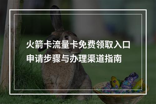 火箭卡流量卡免费领取入口申请步骤与办理渠道指南