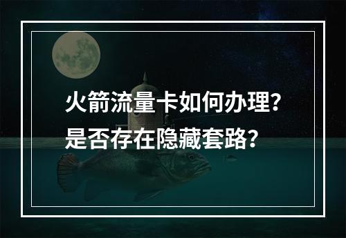 火箭流量卡如何办理？是否存在隐藏套路？